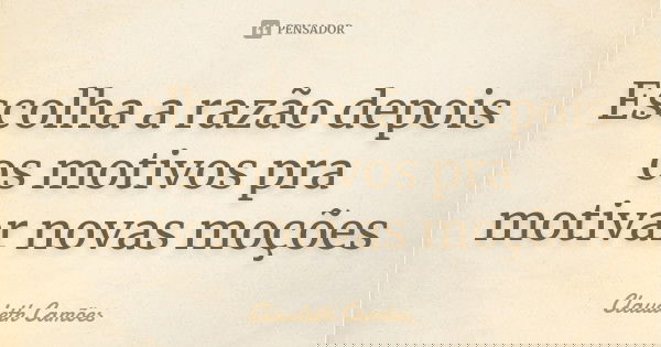 Escolha a razão depois os motivos pra motivar novas moções... Frase de Claudeth Camões.