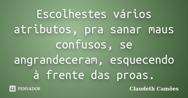 Escolhestes vários atributos, pra sanar maus confusos, se angrandeceram, esquecendo à frente das proas.... Frase de Claudeth Camões.