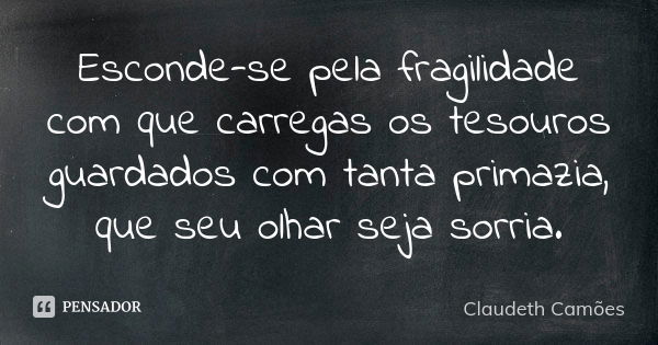 Esconde-se pela fragilidade com que carregas os tesouros guardados com tanta primazia, que seu olhar seja sorria.... Frase de Claudeth Camões.