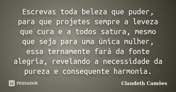 Escrevas toda beleza que puder, para que projetes sempre a leveza que cura e a todos satura, mesmo que seja para uma única mulher, essa ternamente fará da fonte... Frase de Claudeth Camões.