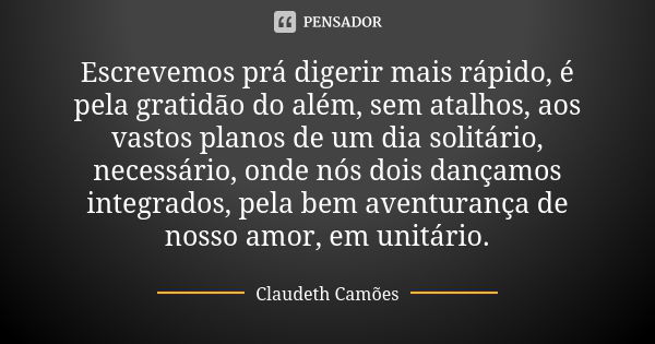 Escrevemos prá digerir mais rápido, é pela gratidão do além, sem atalhos, aos vastos planos de um dia solitário, necessário, onde nós dois dançamos integrados, ... Frase de Claudeth Camões.