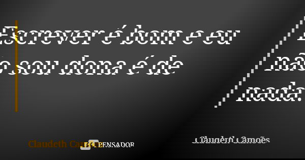 Escrever é bom e eu não sou dona é de nada.... Frase de Claudeth Camões.