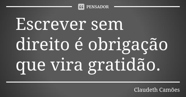 Escrever sem direito é obrigação que vira gratidão.... Frase de Claudeth Camões.