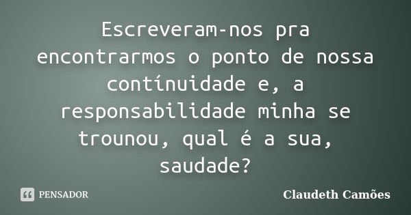 Escreveram-nos pra encontrarmos o ponto de nossa contínuidade e, a responsabilidade minha se trounou, qual é a sua, saudade?... Frase de Claudeth Camões.