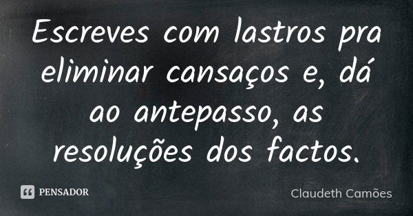 Escreves com lastros pra eliminar cansaços e, dá ao antepasso, as resoluções dos factos.... Frase de Claudeth Camões.