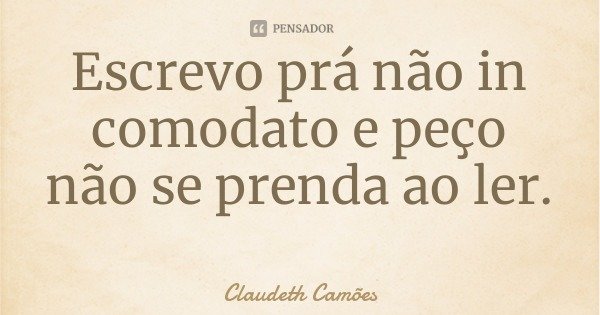 Escrevo prá não in comodato e peço não se prenda ao ler.... Frase de Claudeth Camões.