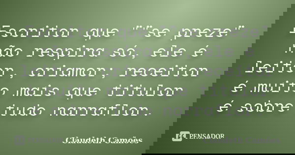 Escritor que ""se preze" não respira só, ele é leitor, criamor; receitor é muito mais que titulor é sobre tudo narraflor.... Frase de Claudeth Camões.