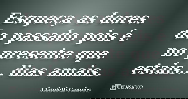 Esqueça as dores do passado pois é no presente que estais... dias amais.... Frase de Claudeth Camões.