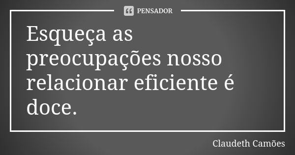 Esqueça as preocupações nosso relacionar eficiente é doce.... Frase de Claudeth Camões.