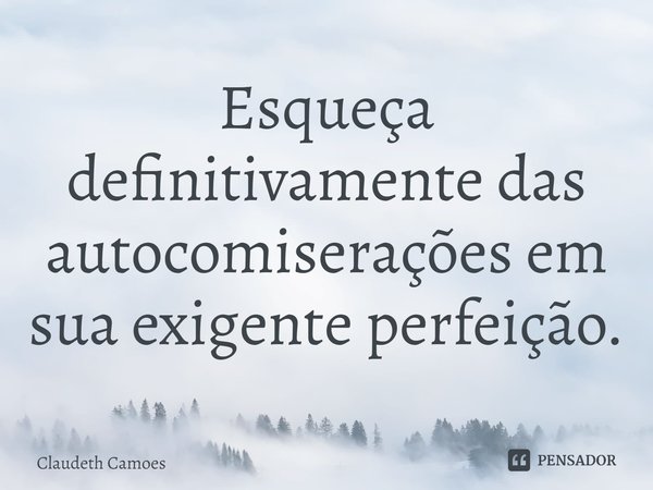 ⁠Esqueça definitivamente das autocomiserações em sua exigente perfeição.... Frase de Claudeth Camões.