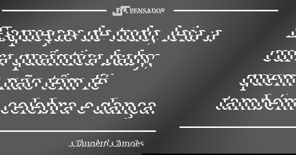 Esqueças de tudo, leia a cura quântica baby, quem não têm fé também celebra e dança.... Frase de Claudeth Camões.