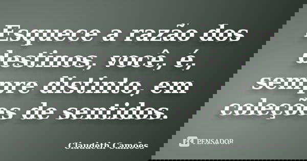 Esquece a razão dos destinos, você, é, sempre distinto, em coleções de sentidos.... Frase de Claudeth Camões.
