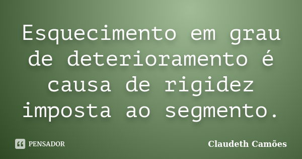 Esquecimento em grau de deterioramento é causa de rigidez imposta ao segmento.... Frase de Claudeth Camões.