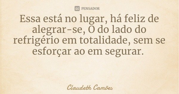 Essa está no lugar, há feliz de alegrar-se, O do lado do refrigério em totalidade, sem se esforçar ao em segurar.... Frase de Claudeth Camões.