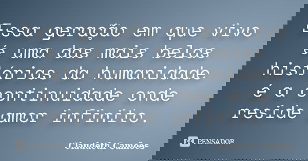 Essa geração em que vivo é uma das mais belas histórias da humanidade é a continuidade onde reside amor infinito.... Frase de Claudeth Camões.