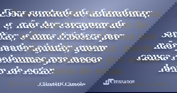Essa vontade de abandonar, e, não ter coragem de soltar, é uma tristeza por não poder ajudar, quem causa celeumas pro nosso bem de estar.... Frase de Claudeth Camões.