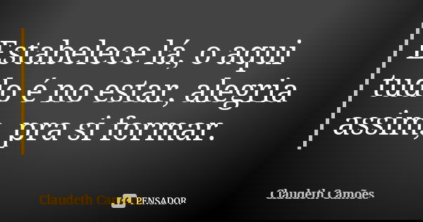 Estabelece lá, o aqui tudo é no estar, alegria assim, pra si formar.... Frase de Claudeth Camões.