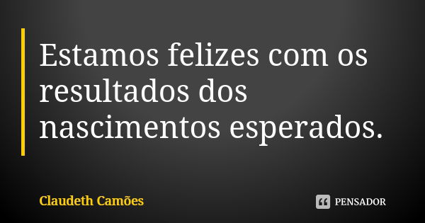 Estamos felizes com os resultados dos nascimentos esperados.... Frase de Claudeth Camões.