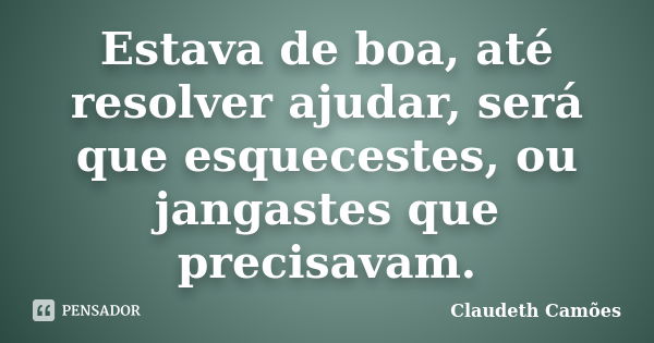 Estava de boa, até resolver ajudar, será que esquecestes, ou jangastes que precisavam.... Frase de Claudeth Camões.