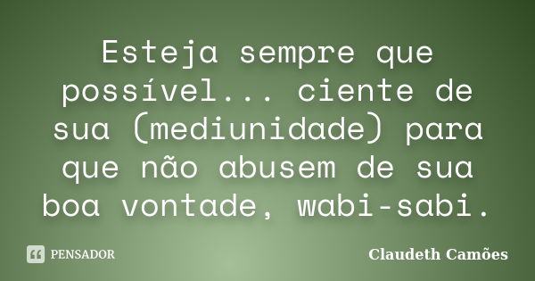 Esteja sempre que possível... ciente de sua (mediunidade) para que não abusem de sua boa vontade, wabi-sabi.... Frase de Claudeth Camões.