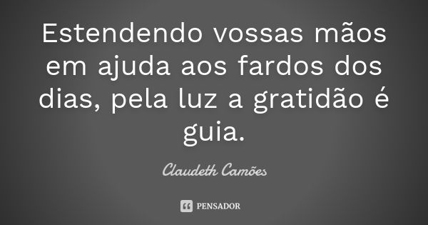 Estendendo vossas mãos em ajuda aos fardos dos dias, pela luz a gratidão é guia.... Frase de Claudeth Camões.