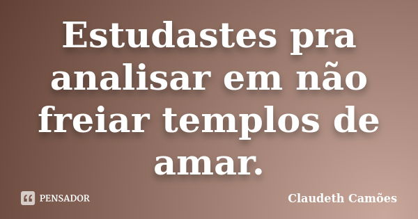 Estudastes pra analisar em não freiar templos de amar.... Frase de Claudeth Camões.