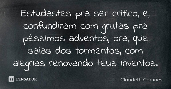 Estudastes pra ser crítico, e, confundiram com grutas pra péssimos adventos, ora, que saias dos tormentos, com alegrias renovando teus inventos.... Frase de Claudeth Camões.