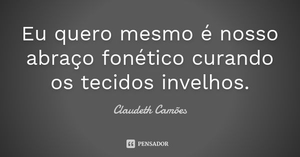 Eu quero mesmo é nosso abraço fonético curando os tecidos invelhos.... Frase de Claudeth Camões.