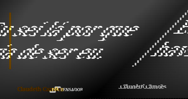 Eu sei lá por que havia de ser eu.... Frase de Claudeth Camões.
