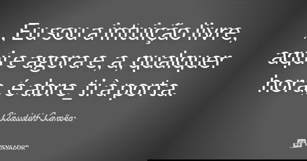 ,, Eu sou a intuição livre, aqui e agora e, a, qualquer hora, é abre_ti à porta.... Frase de Claudeth Camões.