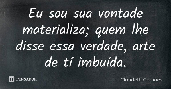 Eu sou sua vontade materializa; quem lhe disse essa verdade, arte de tí imbuída.... Frase de Claudeth Camões.