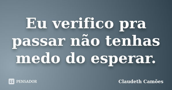 Eu verifico pra passar não tenhas medo do esperar.... Frase de Claudeth Camões.