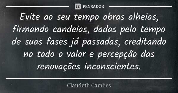 Evite ao seu tempo obras alheias, firmando candeias, dadas pelo tempo de suas fases já passadas, creditando no todo o valor e percepção das renovações inconscie... Frase de Claudeth Camões.