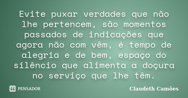 Evite puxar verdades que não lhe pertencem, são momentos passados de indicações que agora não com vêm, é tempo de alegria e de bem, espaço do silêncio que alime... Frase de Claudeth Camões.