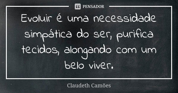 Evoluir é uma necessidade simpática do ser, purifica tecidos, alongando com um belo viver.... Frase de Claudeth Camões.