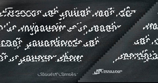 Excesso de ajuda não faz mal a ninguém é o poder da razão, quadrante da perfeição o querer bem.... Frase de Claudeth Camões.