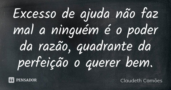 Excesso de ajuda não faz mal a ninguém é o poder da razão, quadrante da perfeição o querer bem.... Frase de Claudeth Camões.