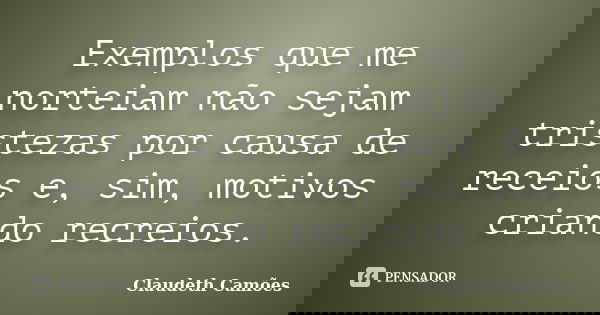 Exemplos que me norteiam não sejam tristezas por causa de receios e, sim, motivos criando recreios.... Frase de Claudeth Camões.