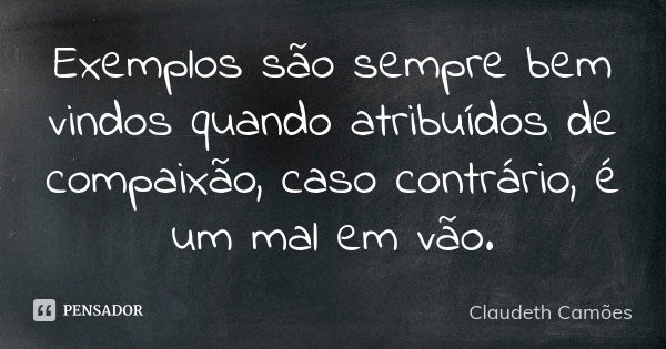 Exemplos são sempre bem vindos quando atribuídos de compaixão, caso contrário, é um mal em vão.... Frase de Claudeth Camões.