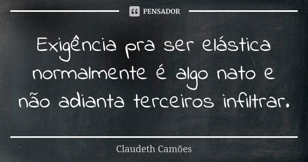 Exigência pra ser elástica normalmente é algo nato e não adianta terceiros infiltrar.... Frase de Claudeth Camões.