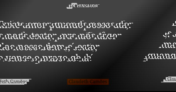 Existe amor quando posso dar, e, a nada testar, pra não fazer mal ao nosso bem é, estar, quando vence o prazo de lá.... Frase de Claudeth Camões.