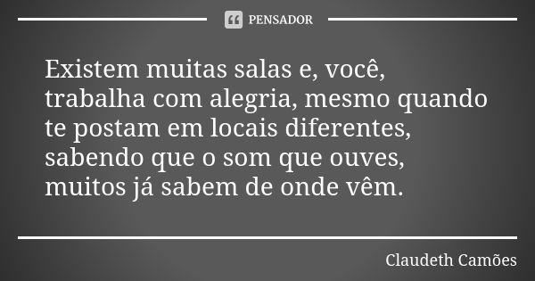 Existem muitas salas e, você, trabalha com alegria, mesmo quando te postam em locais diferentes, sabendo que o som que ouves, muitos já sabem de onde vêm.... Frase de Claudeth Camões.