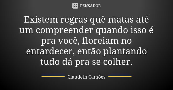 Existem regras quê matas até um compreender quando isso é pra você, floreiam no entardecer, então plantando tudo dá pra se colher.... Frase de Claudeth Camões.