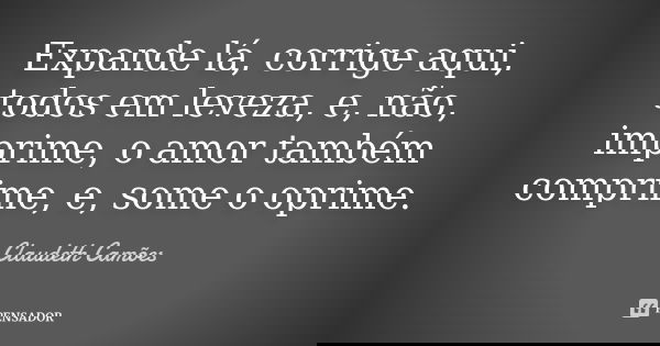 Expande lá, corrige aqui, todos em leveza, e, não, imprime, o amor também comprime, e, some o oprime.... Frase de Claudeth Camões.