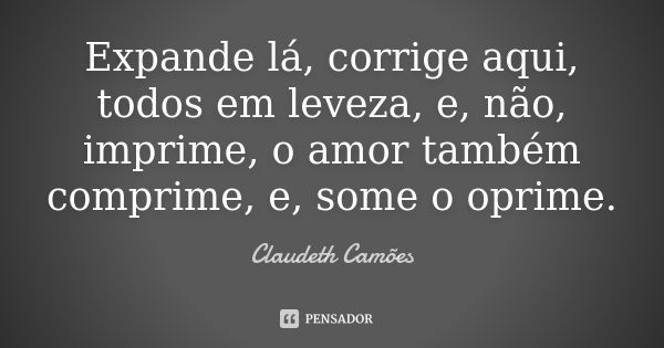 Expande lá, corrige aqui, todos em leveza, e, não, imprime, o amor também comprime, e, some o oprime.... Frase de Claudeth Camões.