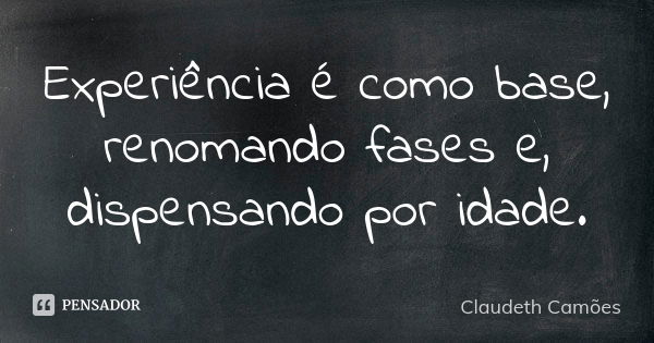 Experiência é como base, renomando fases e, dispensando por idade.... Frase de Claudeth Camões.