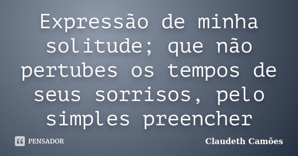 Expressão de minha solitude; que não pertubes os tempos de seus sorrisos, pelo simples preencher... Frase de Claudeth Camões.