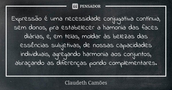 Expressão é uma necessidade conjugativa contínua, sem donos, pra estabelecer a hamonia das faces diárias, e, em telas, moldar às belezas das essências subjetiva... Frase de Claudeth Camões.