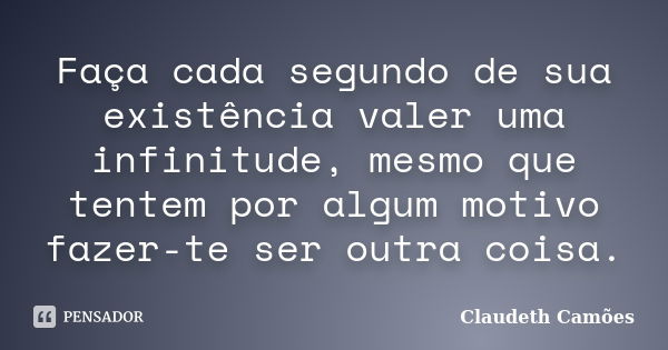 Faça cada segundo de sua existência valer uma infinitude, mesmo que tentem por algum motivo fazer-te ser outra coisa.... Frase de Claudeth Camões.