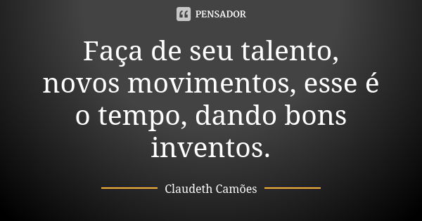 Faça de seu talento, novos movimentos, esse é o tempo, dando bons inventos.... Frase de Claudeth Camões.